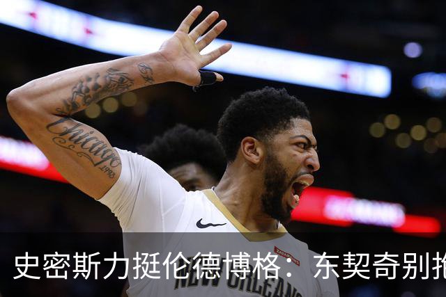 史密斯力挺伦德博格：东契奇别抱怨裁判，有本事就打爆他